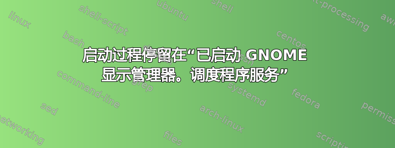 启动过程停留在“已启动 GNOME 显示管理器。调度程序服务”