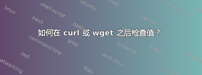 如何在 curl 或 wget 之后检查值？