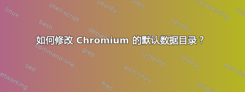 如何修改 Chromium 的默认数据目录？