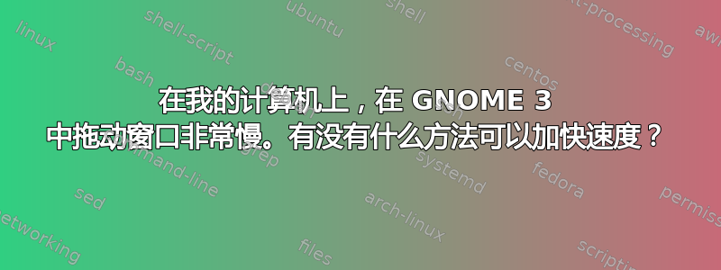 在我的计算机上，在 GNOME 3 中拖动窗口非常慢。有没有什么方法可以加快速度？