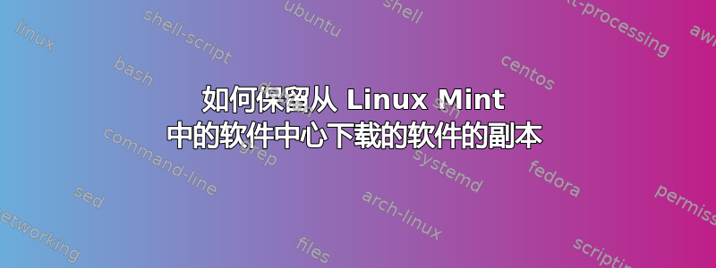 如何保留从 Linux Mint 中的软件中心下载的软件的副本