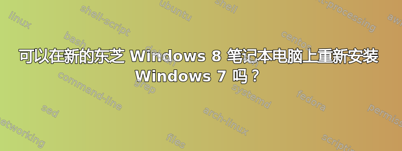 可以在新的东芝 Windows 8 笔记本电脑上重新安装 Windows 7 吗？