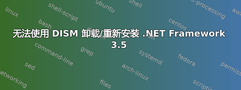 无法使用 DISM 卸载/重新安装 .NET Framework 3.5