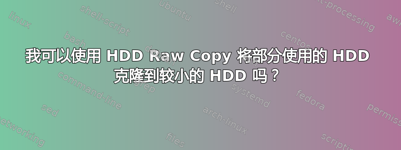 我可以使用 HDD Raw Copy 将部分使用的 HDD 克隆到较小的 HDD 吗？