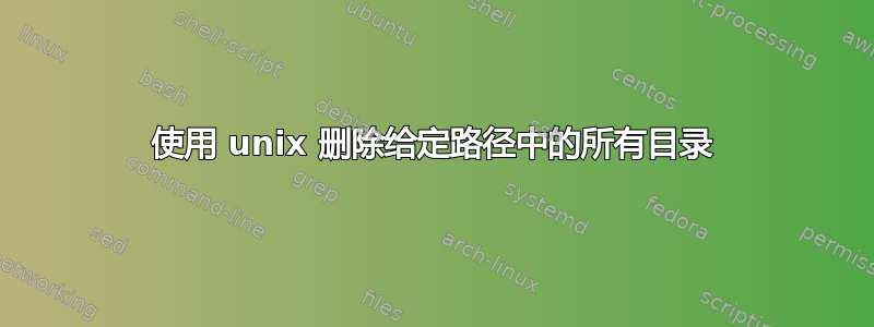 使用 unix 删除给定路径中的所有目录