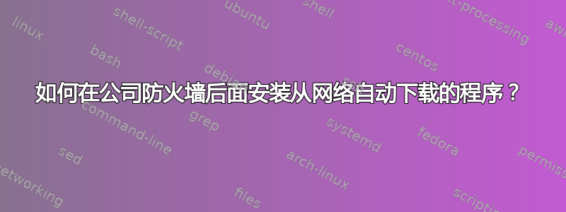 如何在公司防火墙后面安装从网络自动下载的程序？