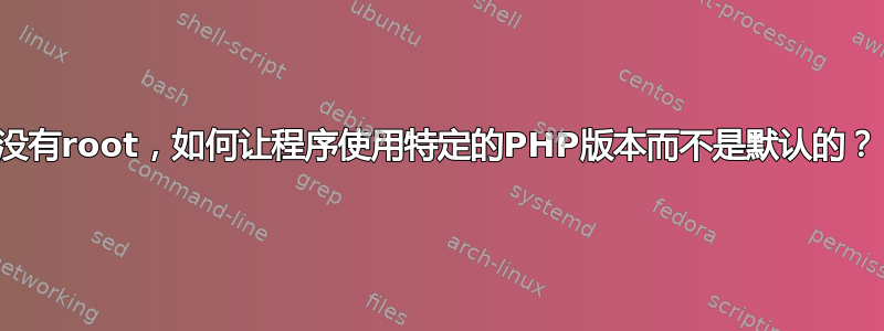 没有root，如何让程序使用特定的PHP版本而不是默认的？