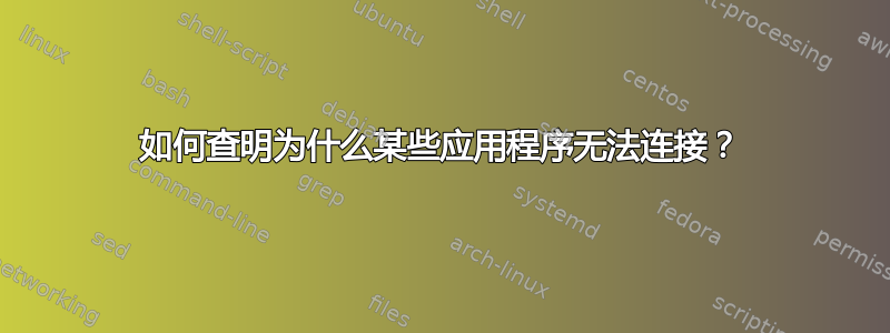 如何查明为什么某些应用程序无法连接？