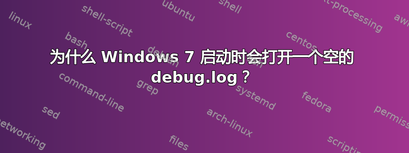 为什么 Windows 7 启动时会打开一个空的 debug.log？