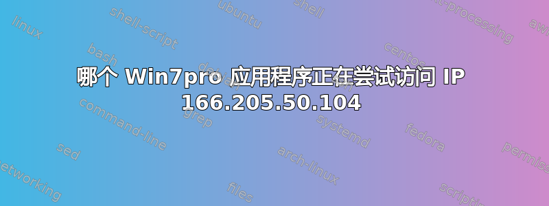 哪个 Win7pro 应用程序正在尝试访问 IP 166.205.50.104