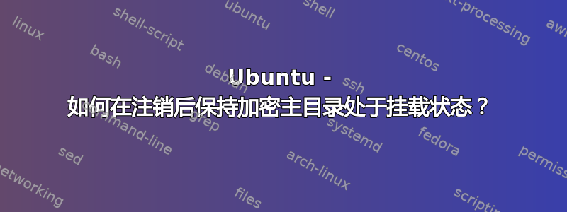 Ubuntu - 如何在注销后保持加密主目录处于挂载状态？