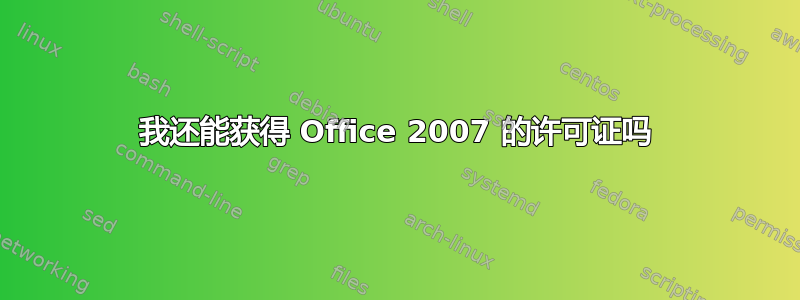 我还能获得 Office 2007 的许可证吗