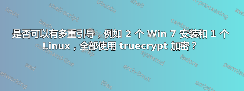 是否可以有多重引导，例如 2 个 Win 7 安装和 1 个 Linux，全部使用 truecrypt 加密？