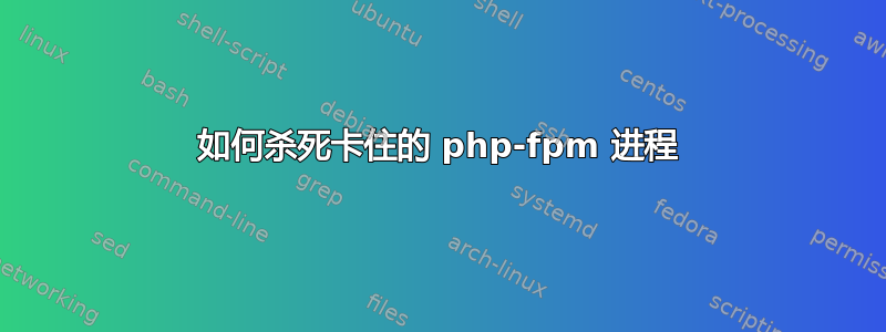 如何杀死卡住的 php-fpm 进程