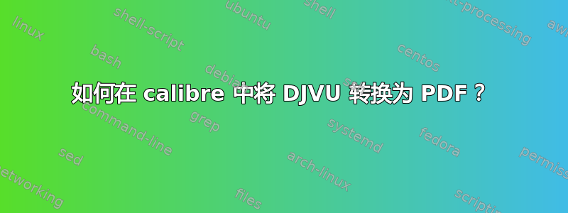 如何在 calibre 中将 DJVU 转换为 PDF？