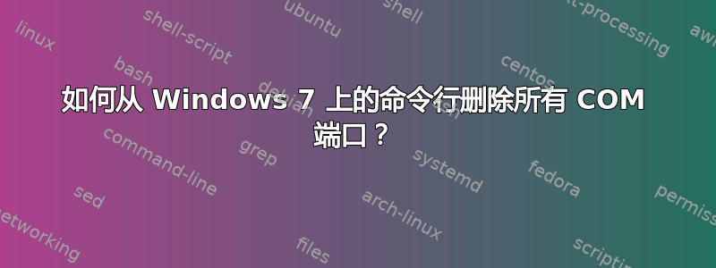 如何从 Windows 7 上的命令行删除所有 COM 端口？