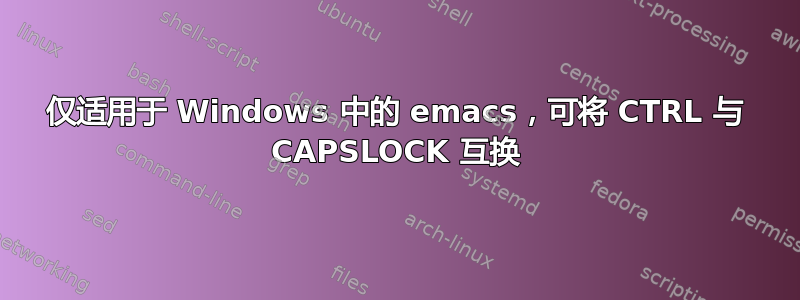 仅适用于 Windows 中的 emacs，可将 CTRL 与 CAPSLOCK 互换