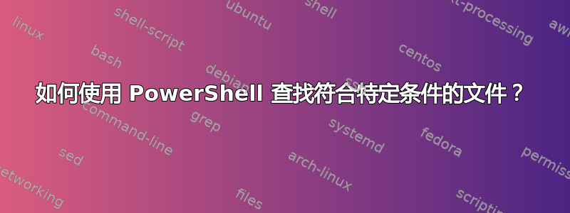 如何使用 PowerShell 查找符合特定条件的文件？