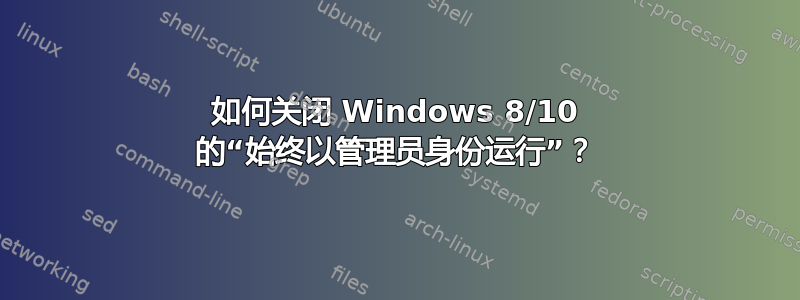 如何关闭 Windows 8/10 的“始终以管理员身份运行”？