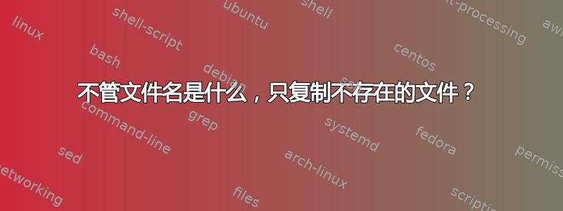 不管文件名是什么，只复制不存在的文件？