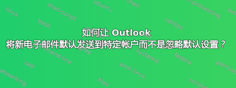 如何让 Outlook 将新电子邮件默认发送到特定帐户而不是忽略默认设置？