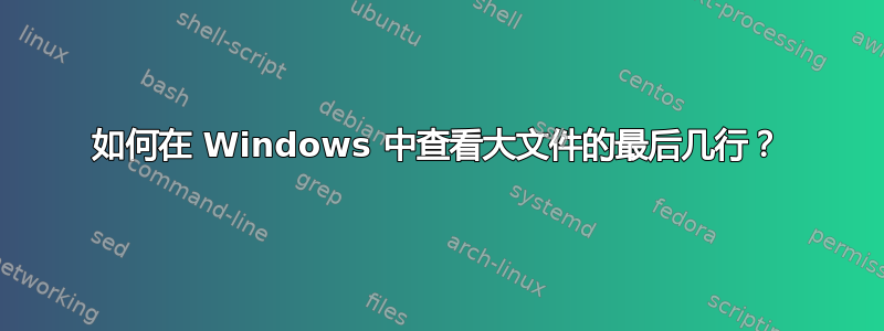 如何在 Windows 中查看大文件的最后几行？