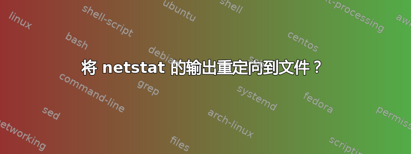 将 netstat 的输出重定向到文件？