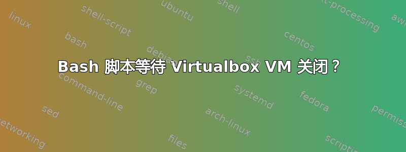 Bash 脚本等待 Virtualbox VM 关闭？