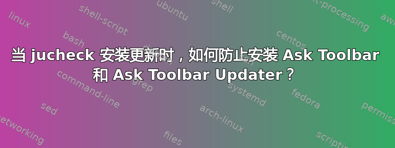 当 jucheck 安装更新时，如何防止安装 Ask Toolbar 和 Ask Toolbar Updater？