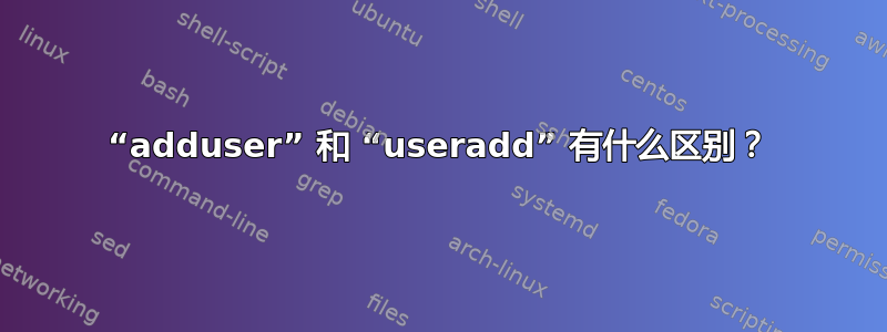 “adduser” 和 “useradd” 有什么区别？