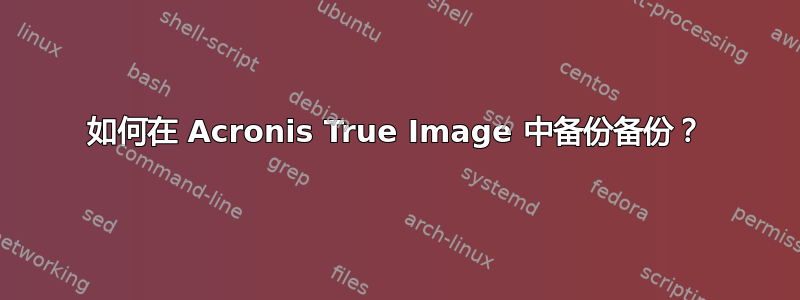 如何在 Acronis True Image 中备份备份？