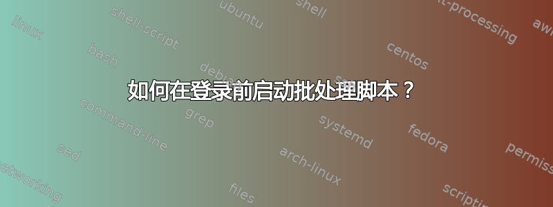 如何在登录前启动批处理脚本？