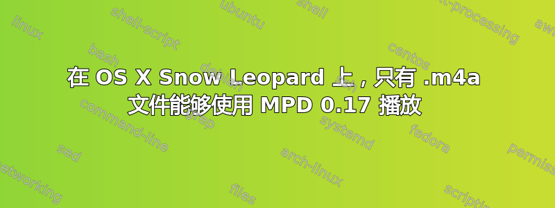 在 OS X Snow Leopard 上，只有 .m4a 文件能够使用 MPD 0.17 播放