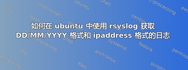 如何在 ubuntu 中使用 rsyslog 获取 DD/MM/YYYY 格式和 ipaddress 格式的日志