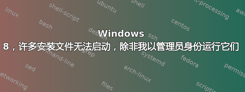 Windows 8，许多安装文件无法启动，除非我以管理员身份运行它们