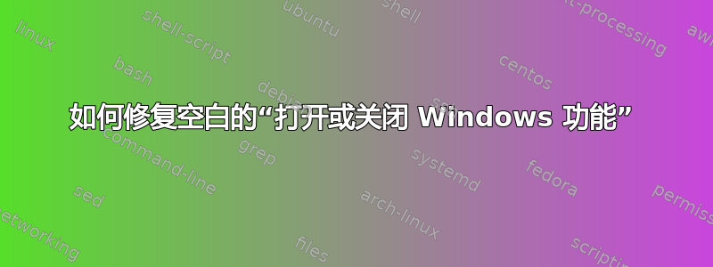 如何修复空白的“打开或关闭 Windows 功能”