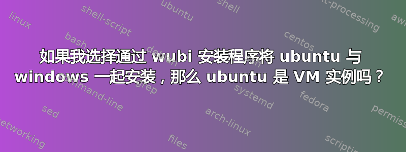 如果我选择通过 wubi 安装程序将 ubuntu 与 windows 一起安装，那么 ubuntu 是 VM 实例吗？