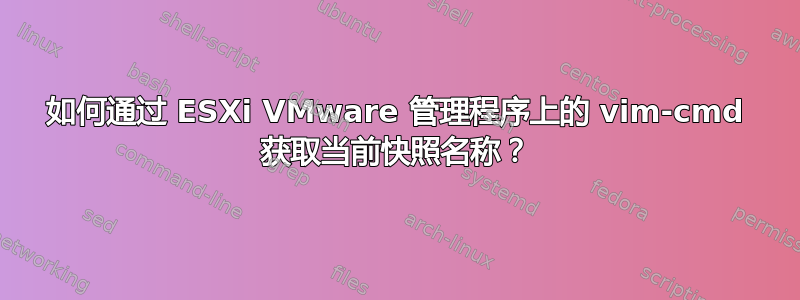 如何通过 ESXi VMware 管理程序上的 vim-cmd 获取当前快照名称？