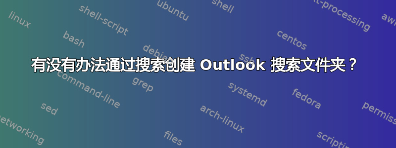 有没有办法通过搜索创建 Outlook 搜索文件夹？