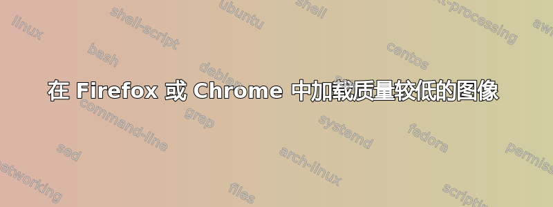 在 Firefox 或 Chrome 中加载质量较低的图像