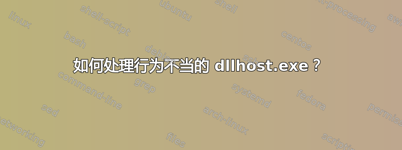 如何处理行为不当的 dllhost.exe？