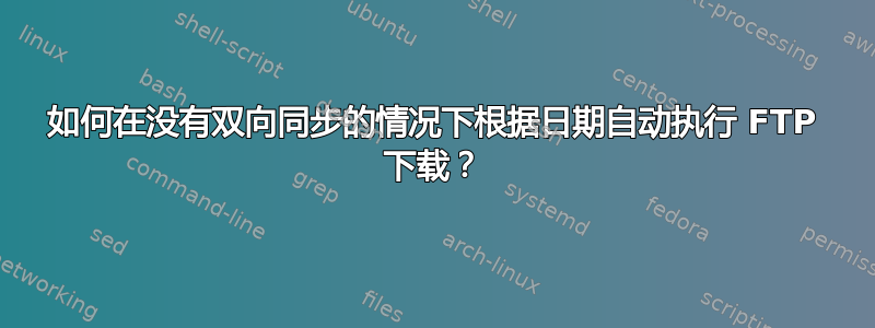 如何在没有双向同步的情况下根据日期自动执行 FTP 下载？