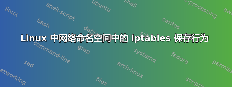 Linux 中网络命名空间中的 iptables 保存行为