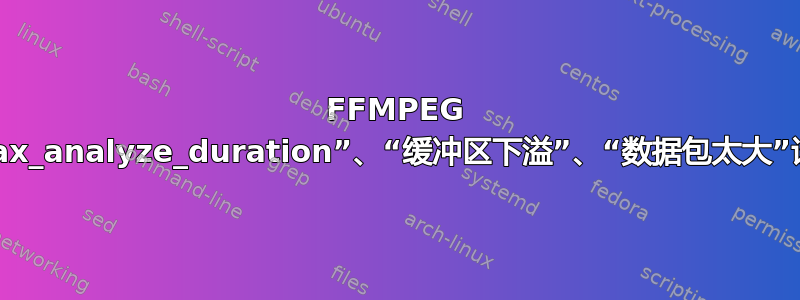 FFMPEG 错误：“max_analyze_duration”、“缓冲区下溢”、“数据包太大”该怎么办？