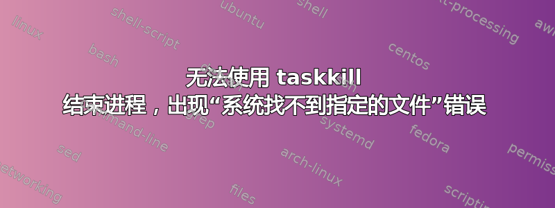 无法使用 taskkill 结束进程，出现“系统找不到指定的文件”错误