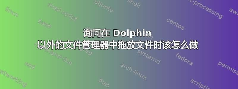 询问在 Dolphin 以外的文件管理器中拖放文件时该怎么做