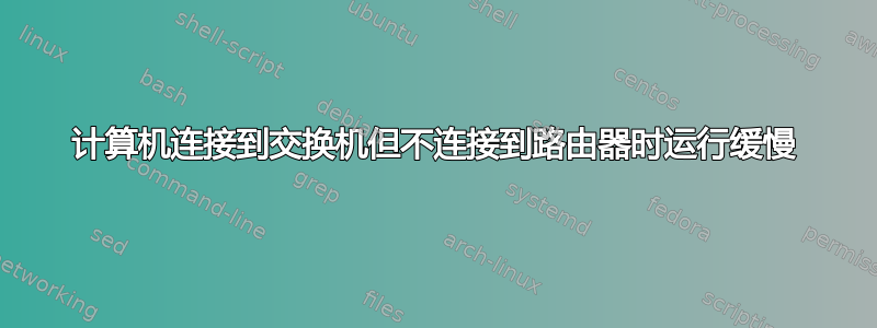 计算机连接到交换机但不连接到路由器时运行缓慢