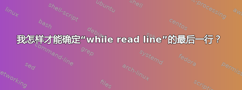 我怎样才能确定“while read line”的最后一行？