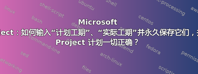 Microsoft Project：如何输入“计划工期”、“实际工期”并永久保存它们，并使 Project 计划一切正确？