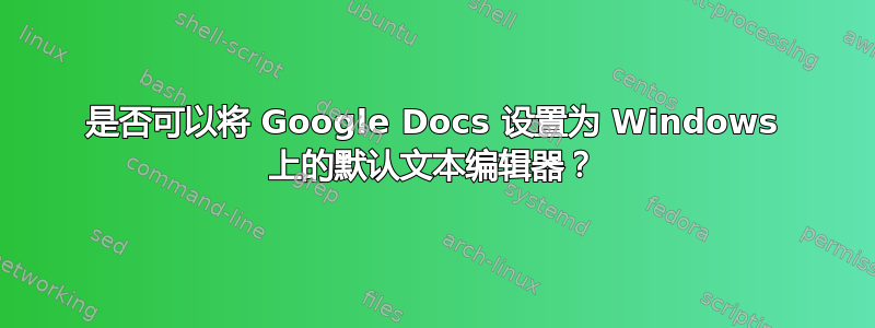 是否可以将 Google Docs 设置为 Windows 上的默认文本编辑器？